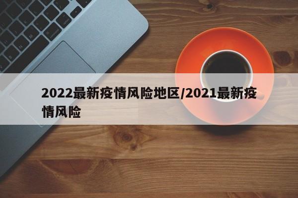 2022最新疫情风险地区/2021最新疫情风险