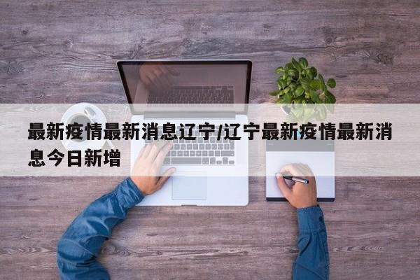 最新疫情最新消息辽宁/辽宁最新疫情最新消息今日新增