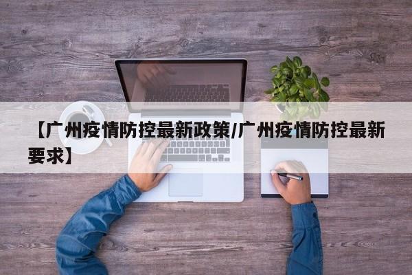 【广州疫情防控最新政策/广州疫情防控最新要求】