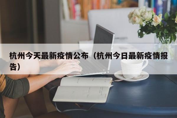 杭州今天最新疫情公布（杭州今日最新疫情报告）
