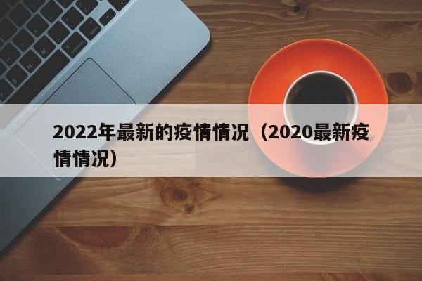 2022年最新的疫情情况（2020最新疫情情况）
