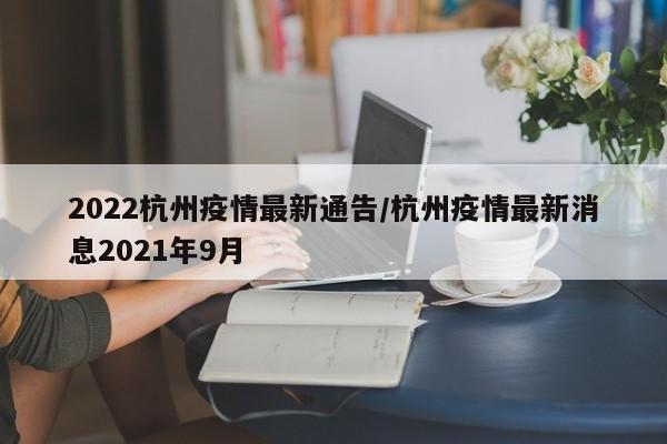 2022杭州疫情最新通告/杭州疫情最新消息2021年9月