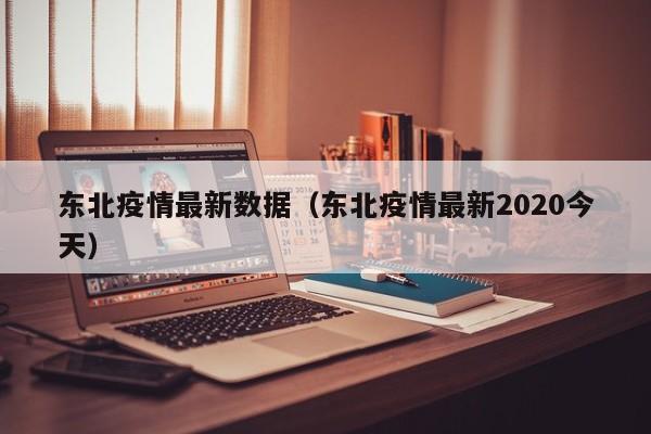东北疫情最新数据（东北疫情最新2020今天）