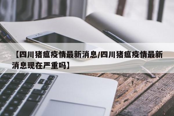 【四川猪瘟疫情最新消息/四川猪瘟疫情最新消息现在严重吗】