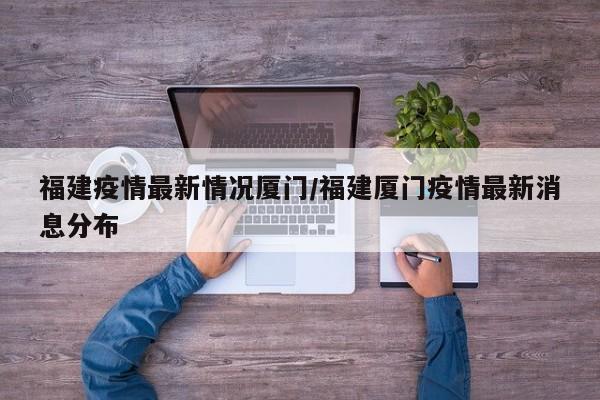 福建疫情最新情况厦门/福建厦门疫情最新消息分布