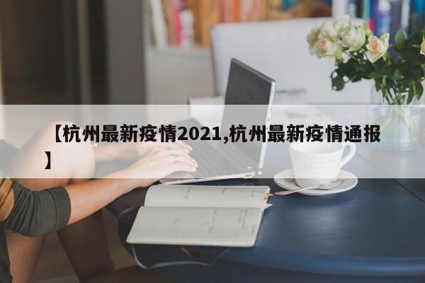 【杭州最新疫情2021,杭州最新疫情通报】